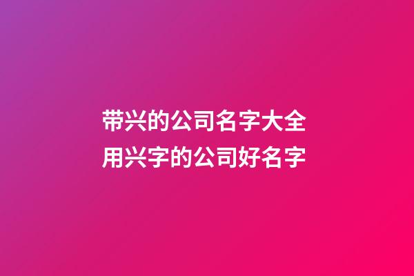 带兴的公司名字大全 用兴字的公司好名字-第1张-公司起名-玄机派